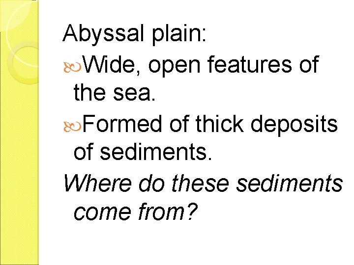 Abyssal plain: Wide, open features of the sea. Formed of thick deposits of sediments.