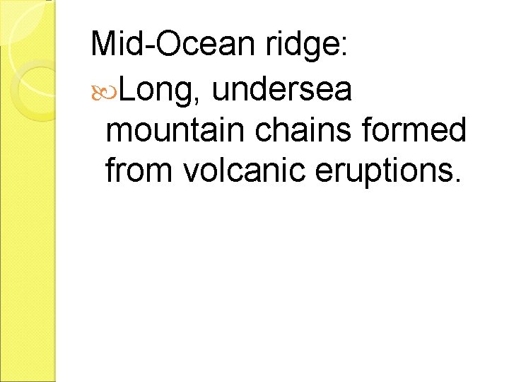 Mid-Ocean ridge: Long, undersea mountain chains formed from volcanic eruptions. 