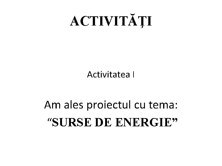 ACTIVITĂŢI Activitatea I Am ales proiectul cu tema: “SURSE DE ENERGIE” 