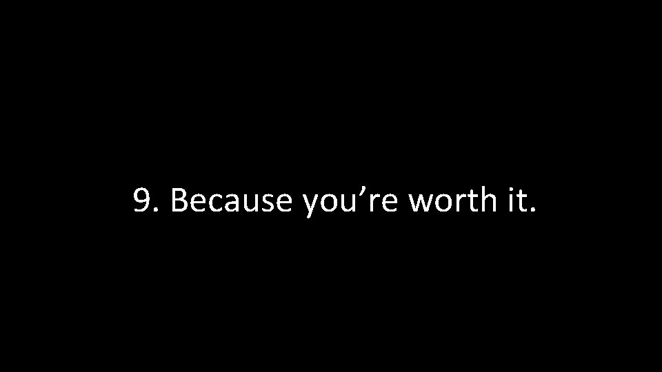 9. Because you’re worth it. 