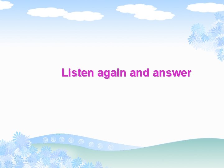 Listen again and answer 