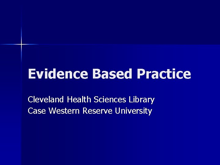 Evidence Based Practice Cleveland Health Sciences Library Case Western Reserve University 