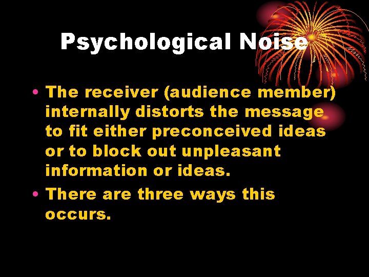 Psychological Noise • The receiver (audience member) internally distorts the message to fit either