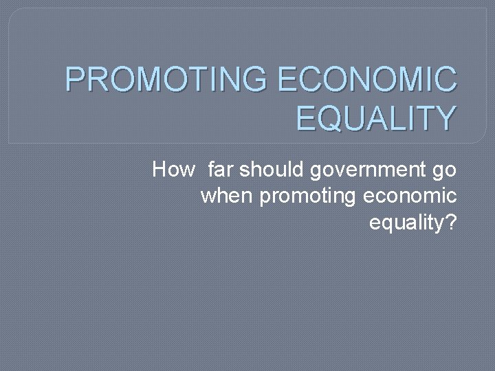PROMOTING ECONOMIC EQUALITY How far should government go when promoting economic equality? 