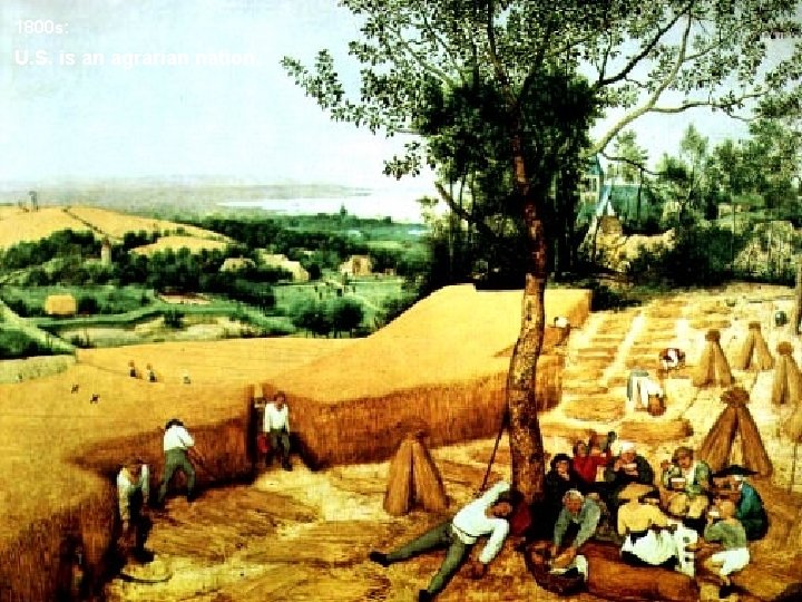 1800 s: U. S. is an agrarian nation. 1800 s: U. S. is an agrarian nation.