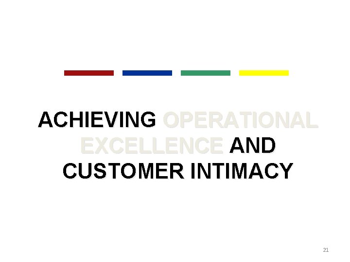 ACHIEVING OPERATIONAL EXCELLENCE AND CUSTOMER INTIMACY 21 