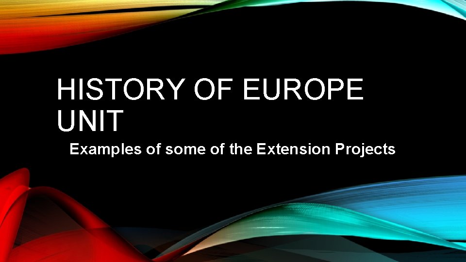 HISTORY OF EUROPE UNIT Examples of some of the Extension Projects 