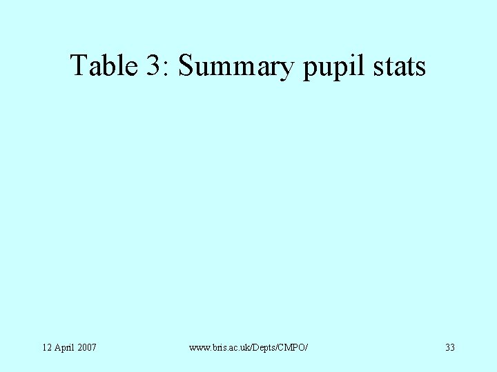 Table 3: Summary pupil stats 12 April 2007 www. bris. ac. uk/Depts/CMPO/ 33 