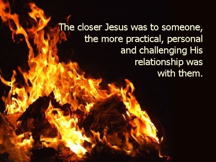 The closer Jesus was to someone, the more practical, personal and challenging His relationship