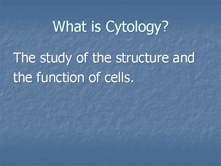 What is Cytology? The study of the structure and the function of cells. 