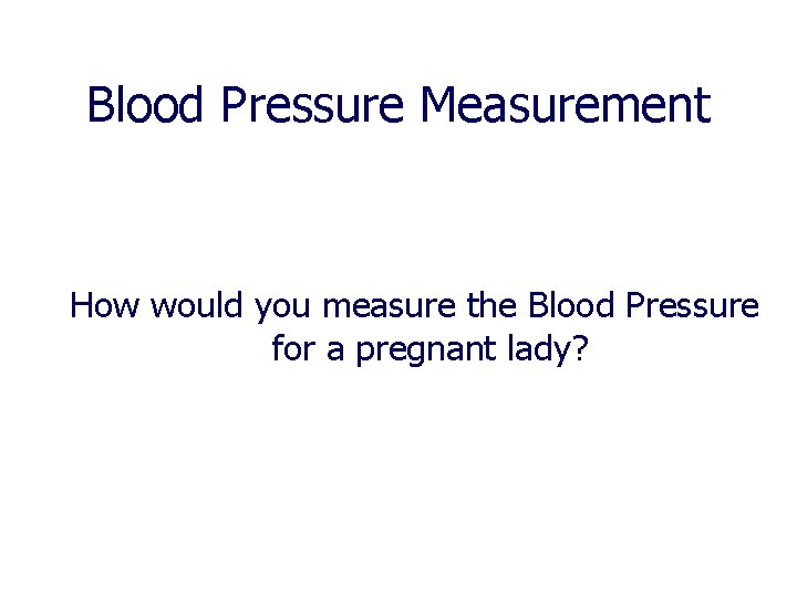 Blood Pressure Measurement How would you measure the Blood Pressure for a pregnant lady? Blood Pressure Measurement How would you measure the Blood Pressure for a pregnant lady?