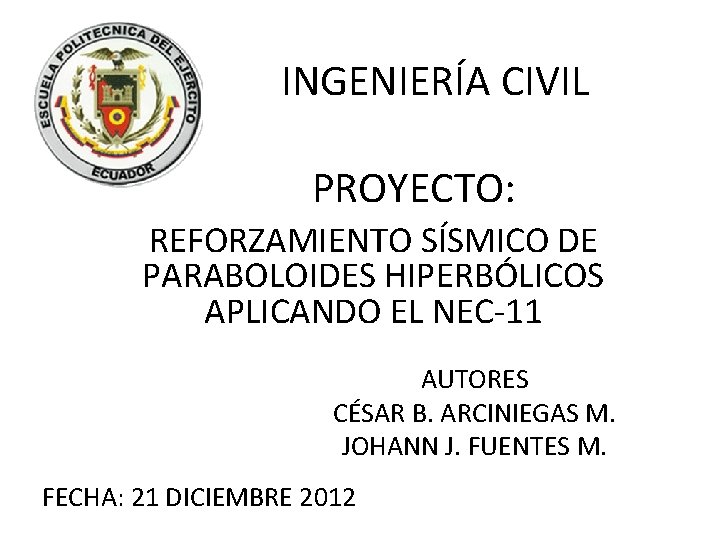 INGENIERÍA CIVIL PROYECTO: REFORZAMIENTO SÍSMICO DE PARABOLOIDES HIPERBÓLICOS APLICANDO EL NEC-11 AUTORES CÉSAR B.