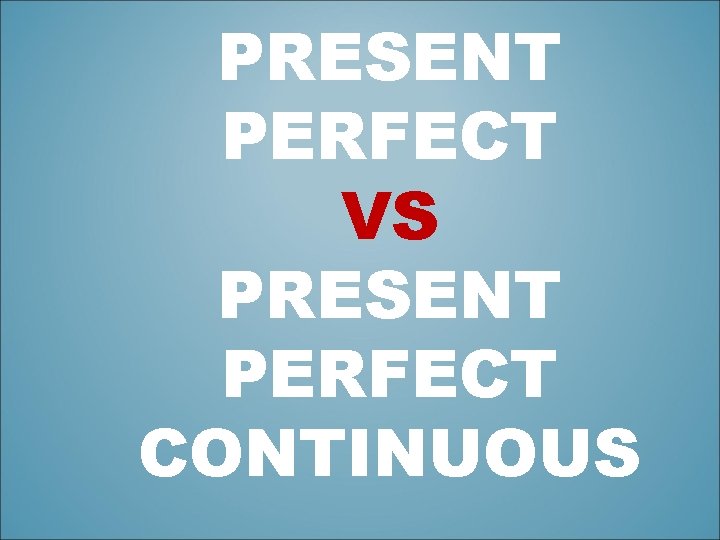 PRESENT PERFECT VS PRESENT PERFECT CONTINUOUS 