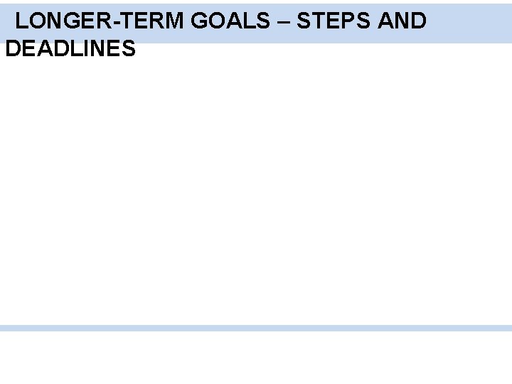 LONGER-TERM GOALS – STEPS AND DEADLINES 