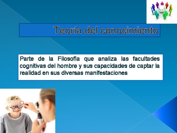 Teoría del conocimiento Parte de la Filosofía que analiza las facultades cognitivas del hombre