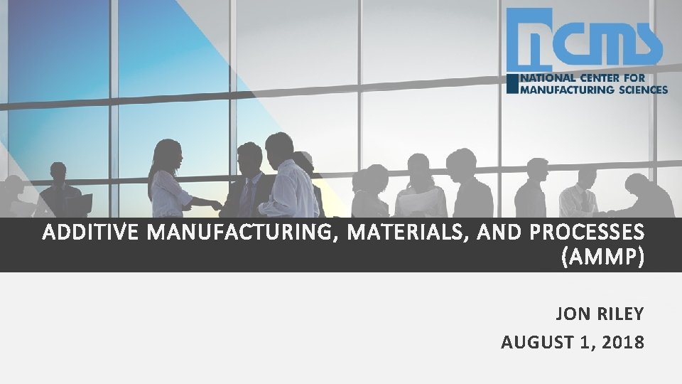 ADDITIVE MANUFACTURING, MATERIALS, AND PROCESSES (AMMP) JON RILEY AUGUST 1, 2018 