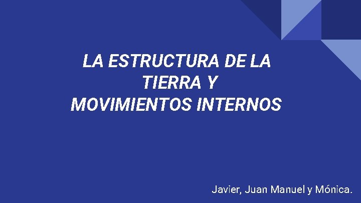 LA ESTRUCTURA DE LA TIERRA Y MOVIMIENTOS INTERNOS Javier, Juan Manuel y Mónica. 