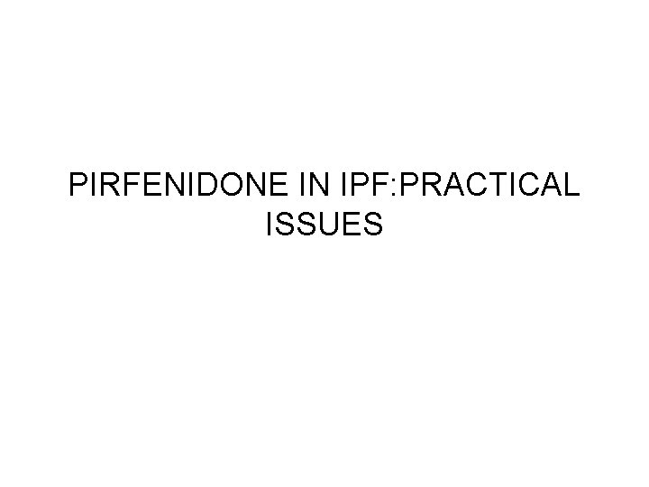 PIRFENIDONE IN IPF: PRACTICAL ISSUES PIRFENIDONE IN IPF: PRACTICAL ISSUES