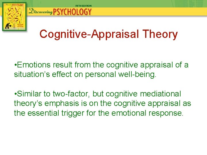 Cognitive-Appraisal Theory • Emotions result from the cognitive appraisal of a situation’s effect on