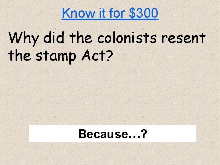 Know it for $300 Why did the colonists resent the stamp Act? Because…? 