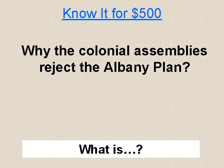Know It for $500 Why the colonial assemblies reject the Albany Plan? What is…?