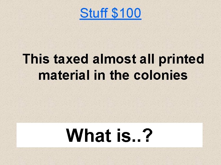 Stuff $100 This taxed almost all printed material in the colonies What is. .