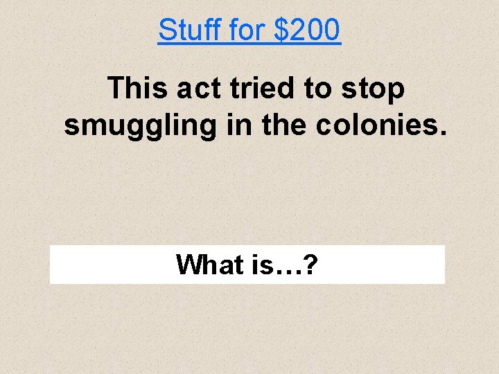 Stuff for $200 This act tried to stop smuggling in the colonies. What is…?