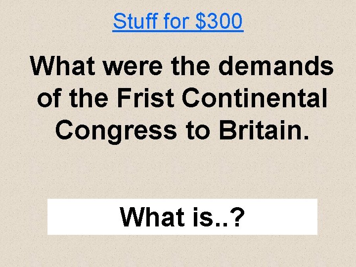 Stuff for $300 What were the demands of the Frist Continental Congress to Britain.