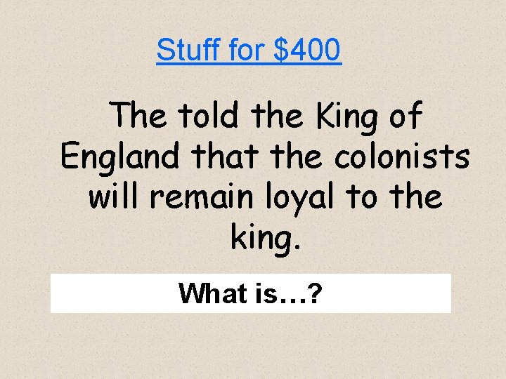 Stuff for $400 The told the King of England that the colonists will remain