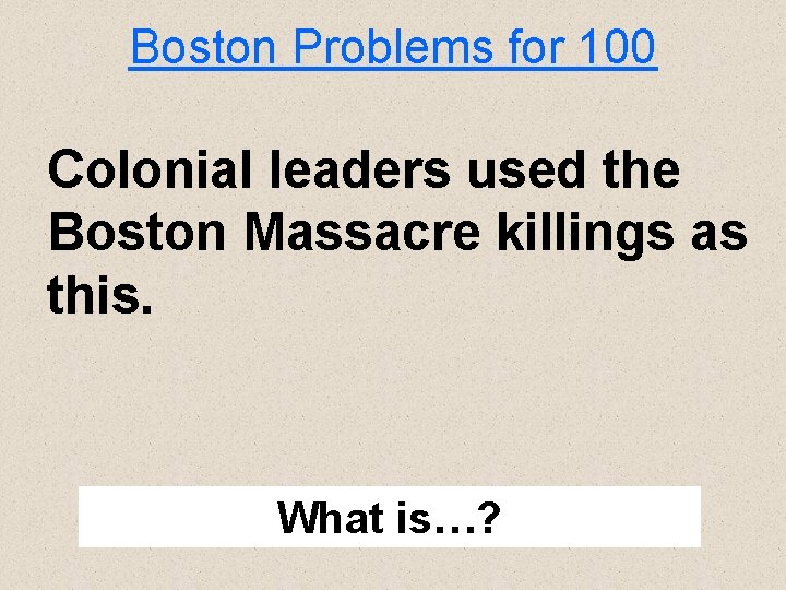 Boston Problems for 100 Colonial leaders used the Boston Massacre killings as this. What