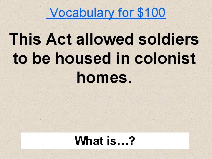 Vocabulary for $100 This Act allowed soldiers to be housed in colonist homes. What