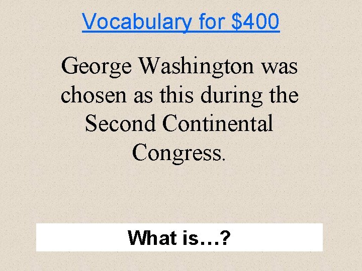 Vocabulary for $400 George Washington was chosen as this during the Second Continental Congress.