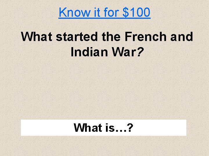 Know it for $100 What started the French and Indian War? What is…? 