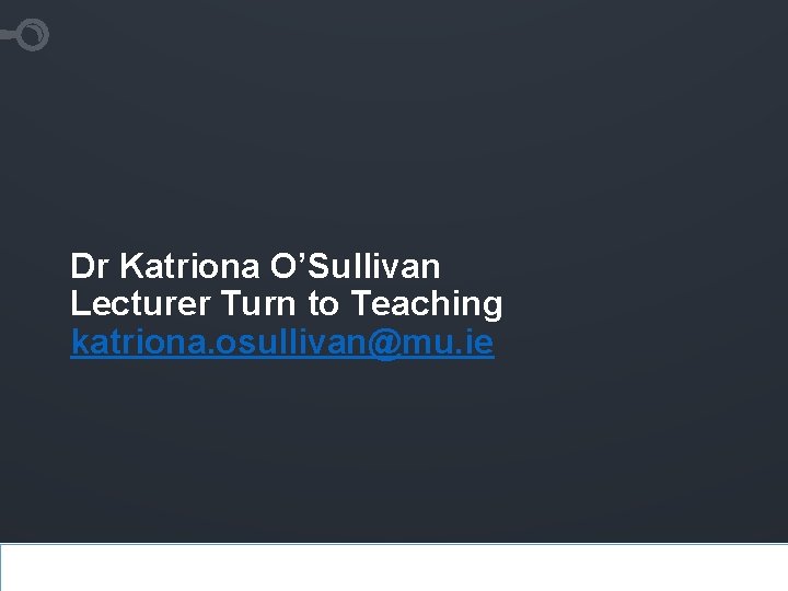 Dr Katriona O’Sullivan Lecturer Turn to Teaching katriona. osullivan@mu. ie www. presentationgo. com 