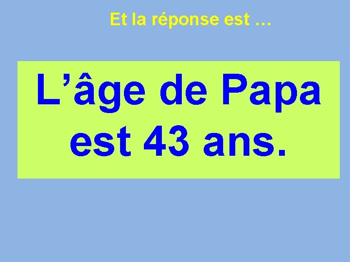 Et la réponse est … L’âge de Papa est 43 ans. 