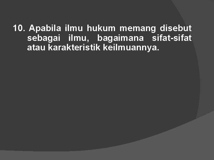 10. Apabila ilmu hukum memang disebut sebagai ilmu, bagaimana sifat-sifat atau karakteristik keilmuannya. 