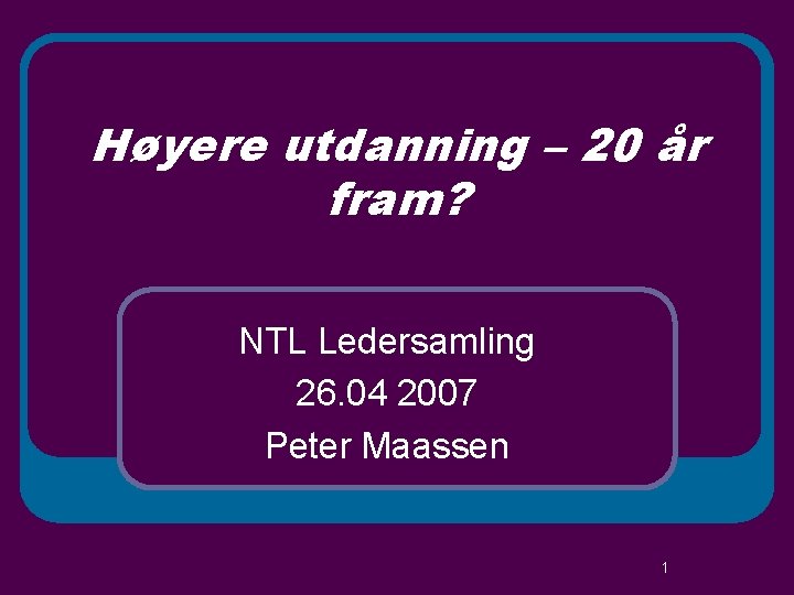 Høyere utdanning – 20 år fram? NTL Ledersamling 26. 04 2007 Peter Maassen 1