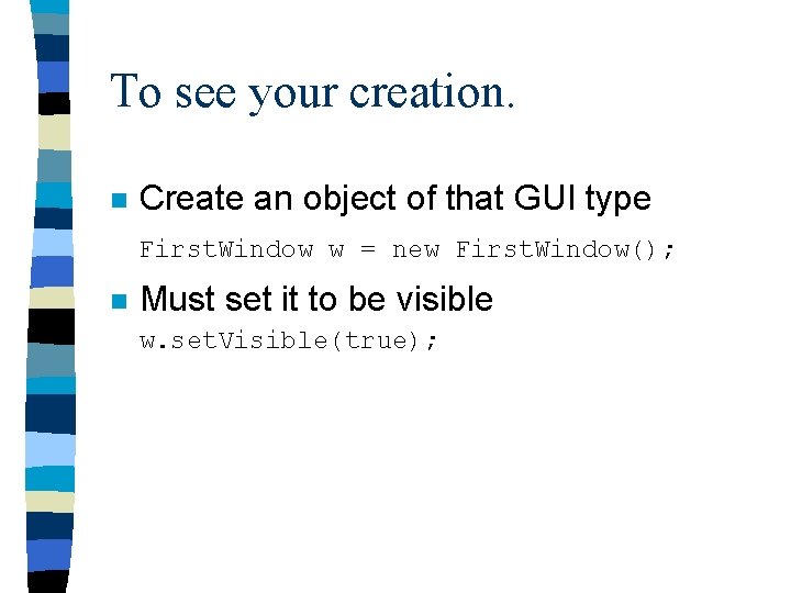 To see your creation. n Create an object of that GUI type First. Window