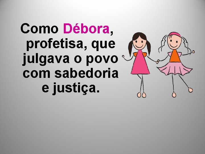 Como Débora, profetisa, que julgava o povo com sabedoria e justiça. 