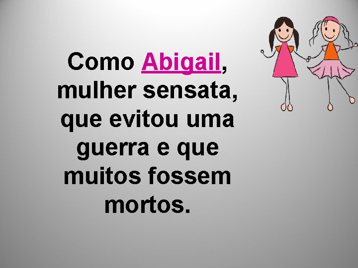 Como Abigail, mulher sensata, que evitou uma guerra e que muitos fossem mortos. 