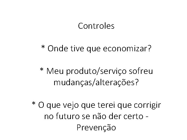 Controles * Onde tive que economizar? * Meu produto/serviço sofreu mudanças/alterações? * O que