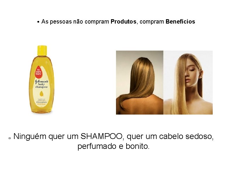  • As pessoas não compram Produtos, compram Benefícios � Ninguém quer um SHAMPOO,