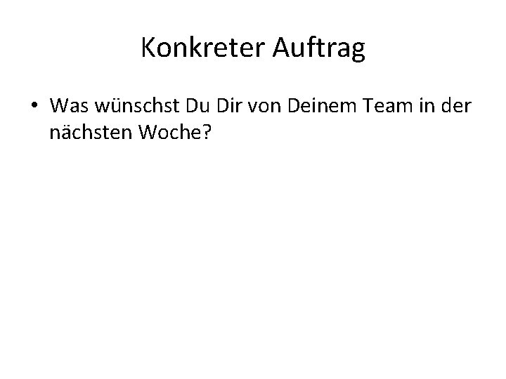 Konkreter Auftrag • Was wünschst Du Dir von Deinem Team in der nächsten Woche?