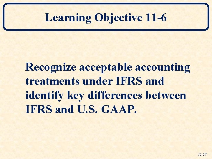 Learning Objective 11 -6 Recognize acceptable accounting treatments under IFRS and identify key differences