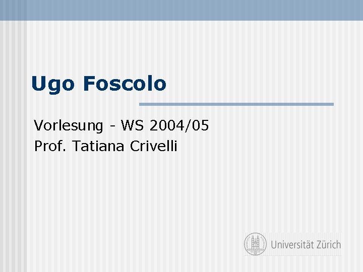 Ugo Foscolo Vorlesung - WS 2004/05 Prof. Tatiana Crivelli 