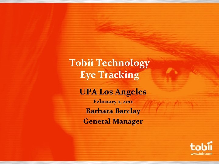 Tobii Technology Eye Tracking UPA Los Angeles February 1, 2011 Barbara Barclay General Manager