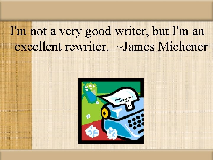 I'm not a very good writer, but I'm an excellent rewriter. ~James Michener 