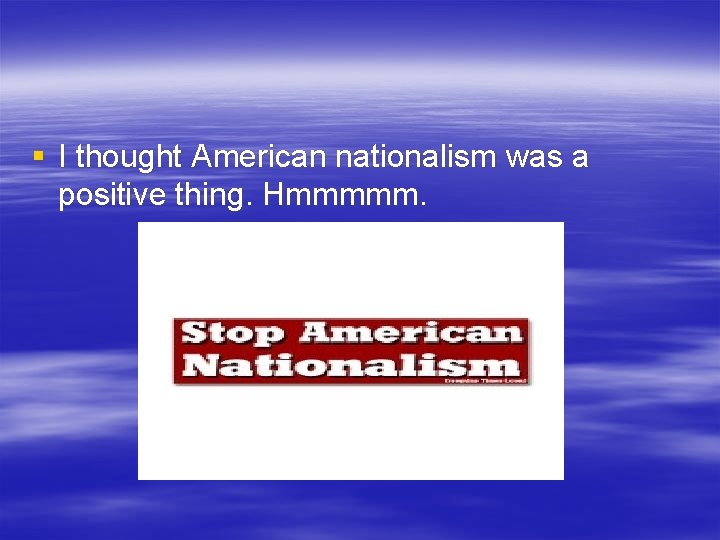 § I thought American nationalism was a positive thing. Hmmmmm. 