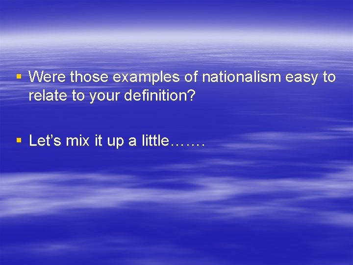 § Were those examples of nationalism easy to relate to your definition? § Let’s