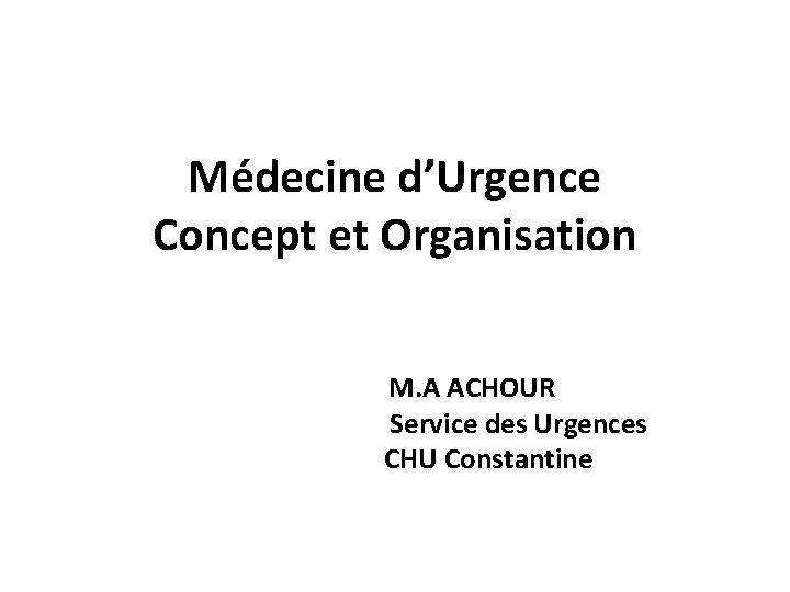 Médecine d’Urgence Concept et Organisation M. A ACHOUR Service des Urgences CHU Constantine 